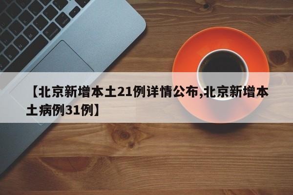 【北京新增本土21例详情公布,北京新增本土病例31例】