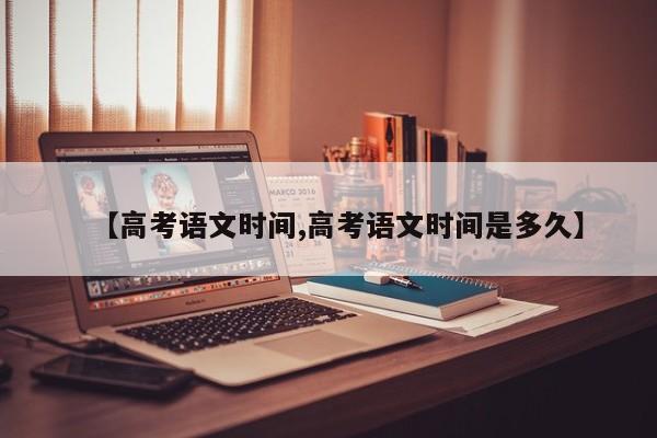 【高考语文时间,高考语文时间是多久】