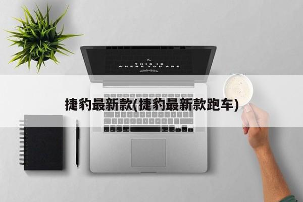 捷豹最新款(捷豹最新款跑车)