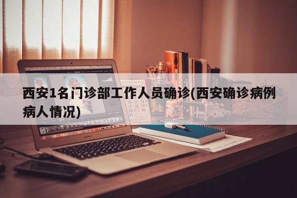 西安1名门诊部工作人员确诊(西安确诊病例病人情况)