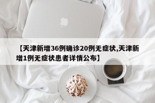 【天津新增36例确诊20例无症状,天津新增1例无症状患者详情公布】