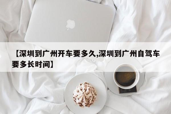 【深圳到广州开车要多久,深圳到广州自驾车要多长时间】