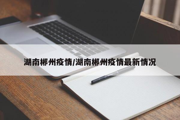 湖南郴州疫情/湖南郴州疫情最新情况