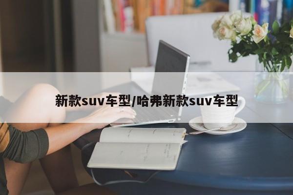 新款suv车型/哈弗新款suv车型