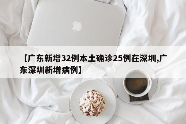 【广东新增32例本土确诊25例在深圳,广东深圳新增病例】
