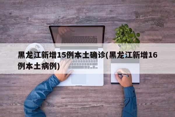 黑龙江新增15例本土确诊(黑龙江新增16例本土病例)