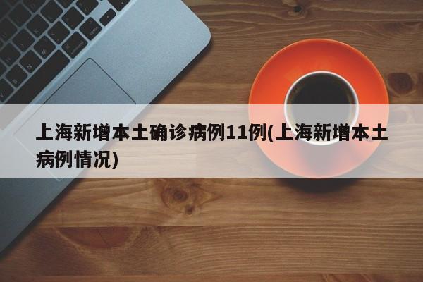 上海新增本土确诊病例11例(上海新增本土病例情况)