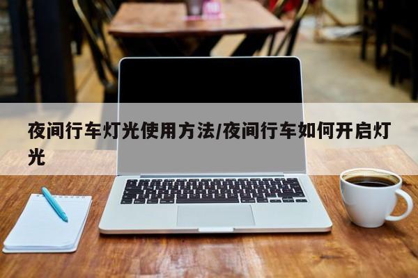 夜间行车灯光使用方法/夜间行车如何开启灯光