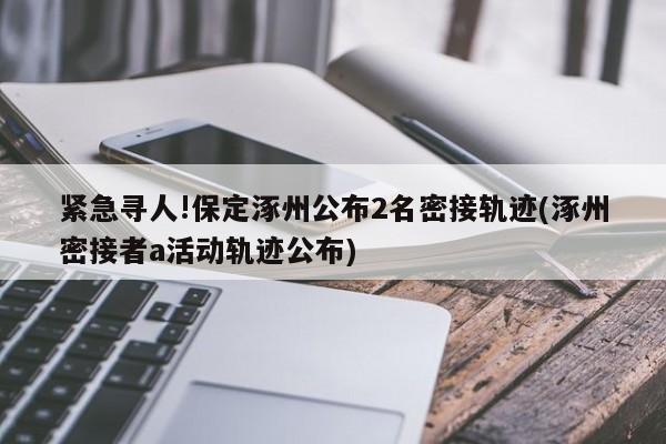 紧急寻人!保定涿州公布2名密接轨迹(涿州密接者a活动轨迹公布)