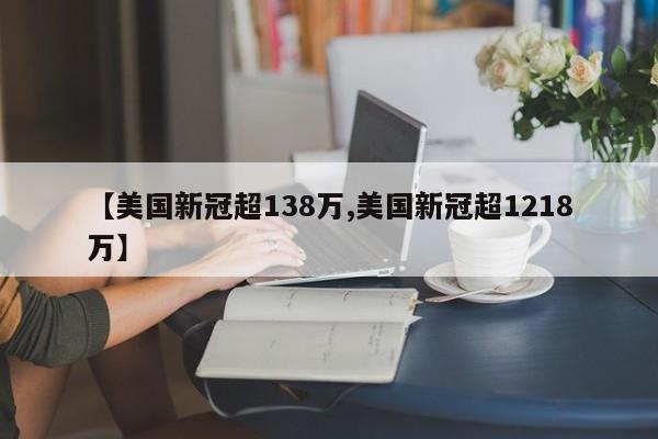 【美国新冠超138万,美国新冠超1218万】
