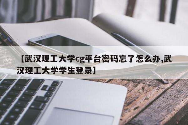 【武汉理工大学cg平台密码忘了怎么办,武汉理工大学学生登录】