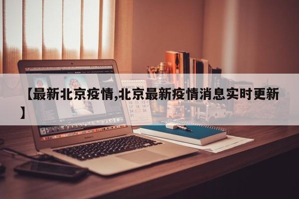 【最新北京疫情,北京最新疫情消息实时更新】
