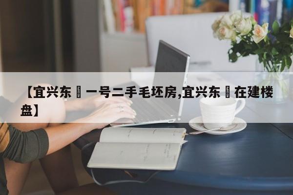 【宜兴东氿一号二手毛坯房,宜兴东氿在建楼盘】