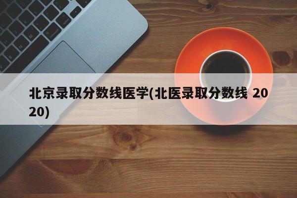 北京录取分数线医学(北医录取分数线 2020)