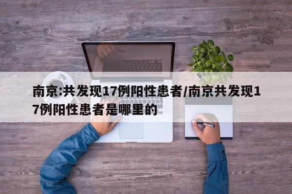 南京:共发现17例阳性患者/南京共发现17例阳性患者是哪里的