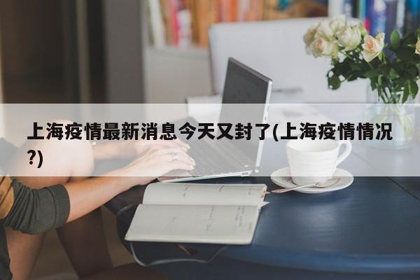 上海疫情最新消息今天又封了(上海疫情情况?)