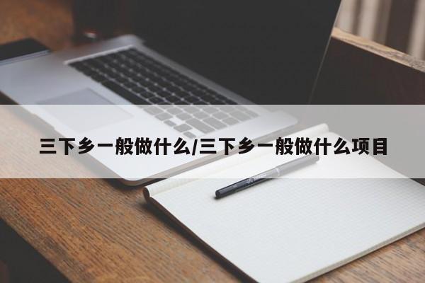 三下乡一般做什么/三下乡一般做什么项目