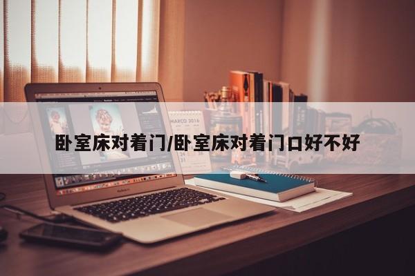 卧室床对着门/卧室床对着门口好不好