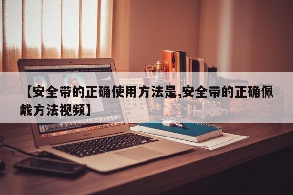 【安全带的正确使用方法是,安全带的正确佩戴方法视频】