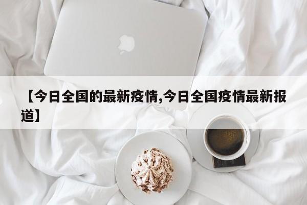 【今日全国的最新疫情,今日全国疫情最新报道】