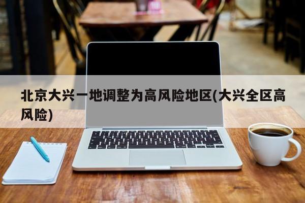 北京大兴一地调整为高风险地区(大兴全区高风险)