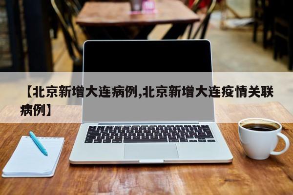 【北京新增大连病例,北京新增大连疫情关联病例】
