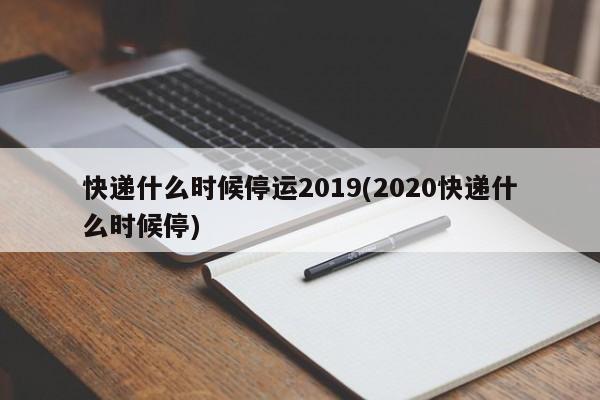 快递什么时候停运2019(2020快递什么时候停)
