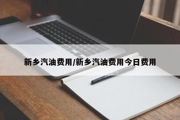 新乡汽油费用/新乡汽油费用今日费用