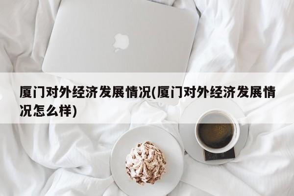 厦门对外经济发展情况(厦门对外经济发展情况怎么样)