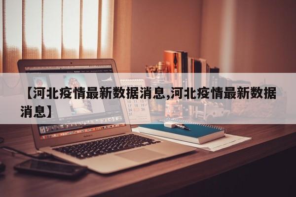 【河北疫情最新数据消息,河北疫情最新数据消息】