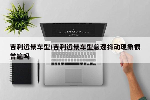 吉利远景车型/吉利远景车型怠速抖动现象很普遍吗