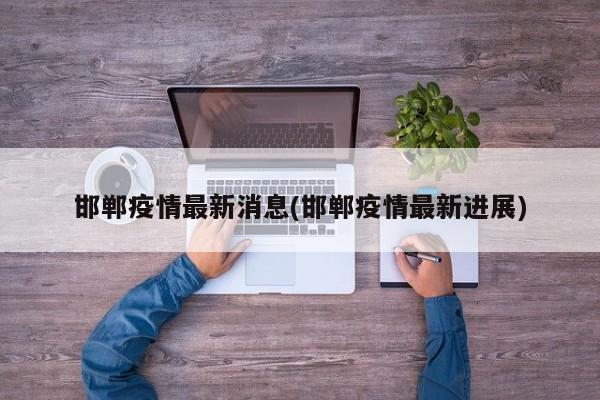 邯郸疫情最新消息(邯郸疫情最新进展)