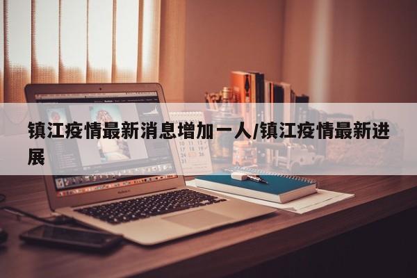 镇江疫情最新消息增加一人/镇江疫情最新进展