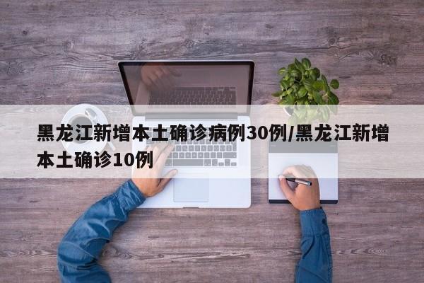 黑龙江新增本土确诊病例30例/黑龙江新增本土确诊10例