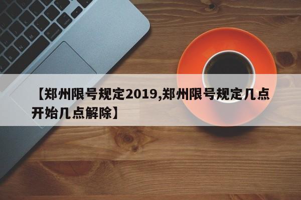 【郑州限号规定2019,郑州限号规定几点开始几点解除】