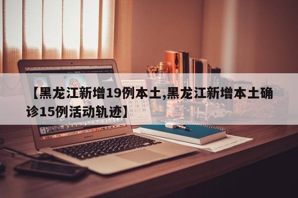 【黑龙江新增19例本土,黑龙江新增本土确诊15例活动轨迹】