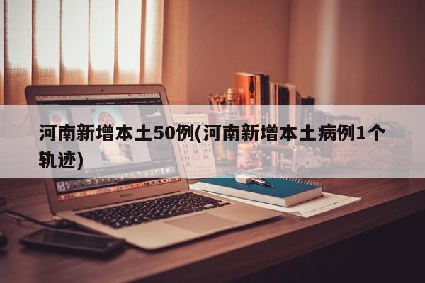 河南新增本土50例(河南新增本土病例1个轨迹)