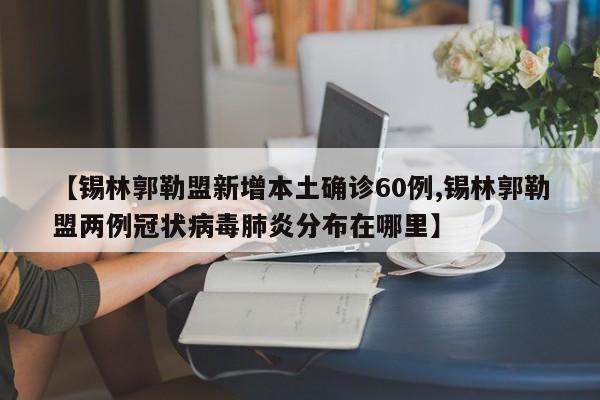 【锡林郭勒盟新增本土确诊60例,锡林郭勒盟两例冠状病毒肺炎分布在哪里】