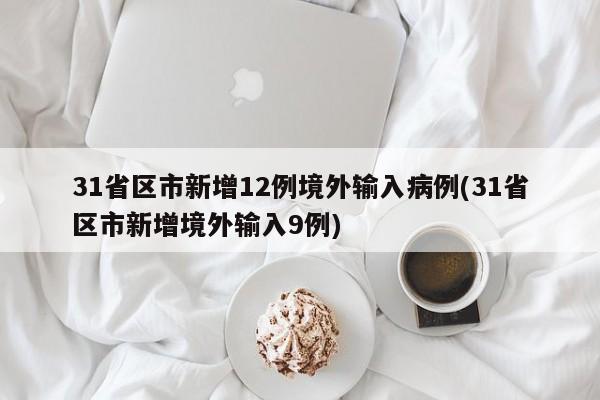 31省区市新增12例境外输入病例(31省区市新增境外输入9例)