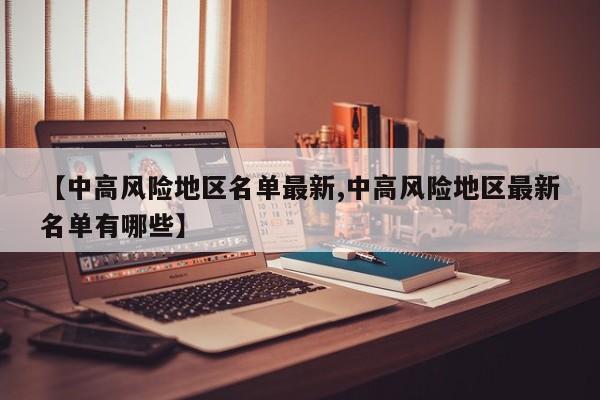 【中高风险地区名单最新,中高风险地区最新名单有哪些】