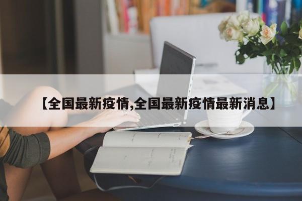 【全国最新疫情,全国最新疫情最新消息】