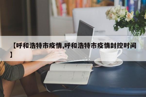 【呼和浩特市疫情,呼和浩特市疫情封控时间】