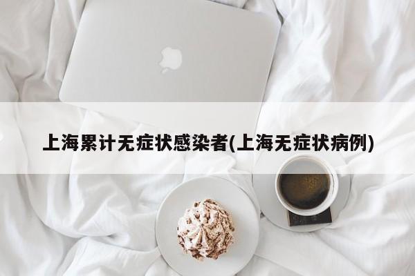上海累计无症状感染者(上海无症状病例)