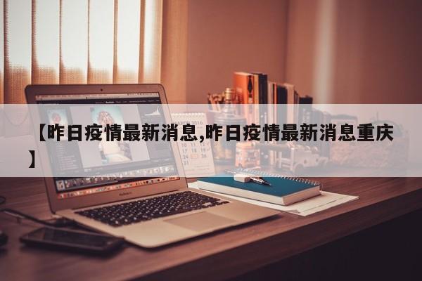【昨日疫情最新消息,昨日疫情最新消息重庆】
