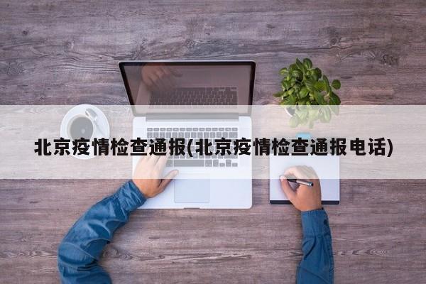 北京疫情检查通报(北京疫情检查通报电话)
