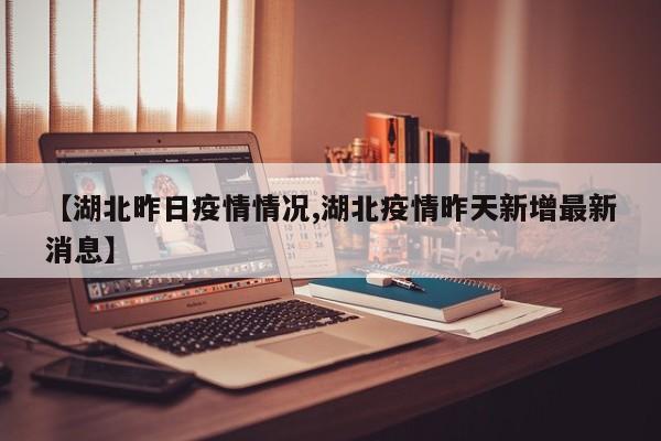 【湖北昨日疫情情况,湖北疫情昨天新增最新消息】