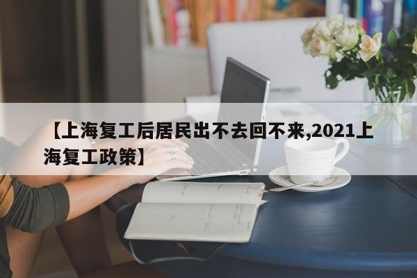【上海复工后居民出不去回不来,2021上海复工政策】
