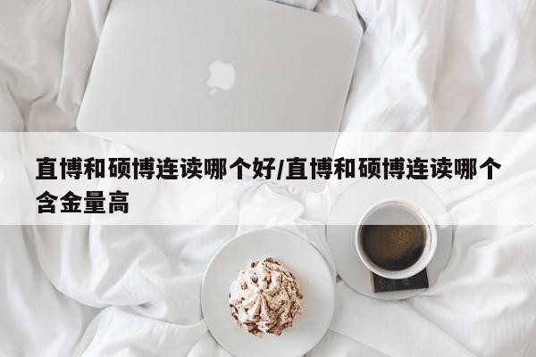 直博和硕博连读哪个好/直博和硕博连读哪个含金量高