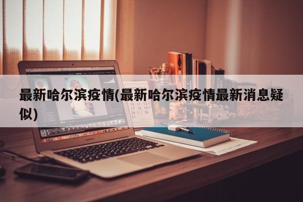 最新哈尔滨疫情(最新哈尔滨疫情最新消息疑似)