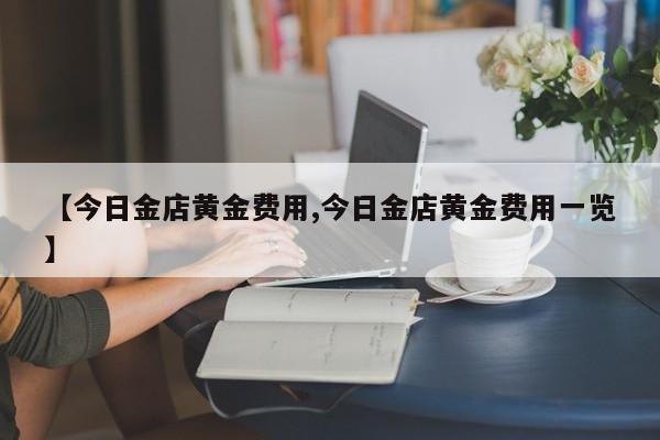 【今日金店黄金费用,今日金店黄金费用一览】